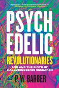 Psychedelic Revolutionaries LSD Pioneers & the Rise & Fall of Hallucinogenic Research
