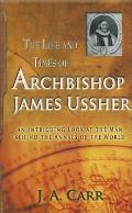 Life & Times of Archbishop James Ussher An Intriguing Look at the Man Behind the Annals of the World