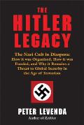 Hitler Legacy The Nazi Cult in Diaspora How it was Organized How it was Funded & Why it Remains a Threat to Global Security in the Age of Terrorism