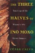 Three Halves of Ino Moxo Teachings of the Wizard of the Upper Amazon