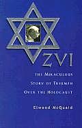 Zvi The Miraculous Story of Triumph Over the Holocaust