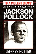 To A Violent Grave An Oral Biography of Jackson Pollock