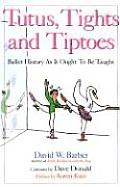 Tutus Tights & Tiptoes Ballet History as It Ought to Be Taught