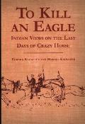 To Kill an Eagle Indian Views on the Death of Crazy Horse
