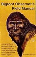 Bigfoot Observers Field Manual A Practical & Easy To Follow Step By Step Guide to Your Very Own Face To Face Encounter with a Legend