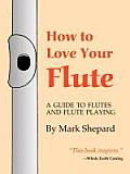 How to Love Your Flute A Guide to Flutes & Flute Playing or How to Play Choose & Care for a Flute Plus Flute History & More