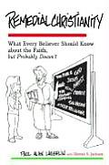 Remedial Christianity What Every Believer Should Know about the Faith But Probably Doesnt