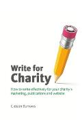 Write for Charity: How to Write Effectively for Your Charity's Marketing, Publications and Website