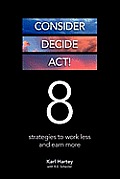 Consider, Decide, Act!: 8 Strategies to Work Less and Earn More