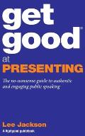 Get Good At Presenting: The no-nonsense guide to authentic and engaging public speaking