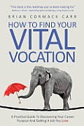 How To Find Your Vital Vocation: A Practical Guide To Discovering Your Career Purpose And Getting A Job You Love