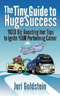 The Tiny Guide To Huge Success: 100 Biz Boosting Hot Tips to Ignite Your Performing Career