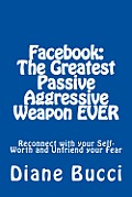 Facebook: The Greatest Passive Aggressive Weapon EVER: Reconnect with your Self-Worth and Unfriend your Fear