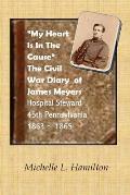 My Heart Is In The Cause ...: The Civil War Diaries of Private James A. Meyers, 45th PA Volunteers