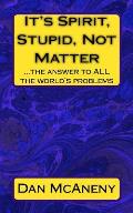 It's Spirit, Stupid, Not Matter: ...the answer to ALL the world's problems