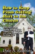 How To Keep From Getting Hurt In The Church: You Can't Stop Hurtful Things From Happening, but You Can Stop Them From Hurting You!