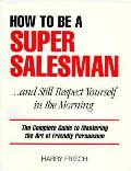 How to Be a Super Salesman . . . and Still Respect Yourself in the Morning: The Complete Guide to Mastering the Art of Friendly Persuasion