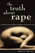 The Truth About Rape: emotional, spiritual, physical, and sexual recovery from rape