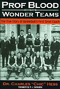 Prof Blood & the Wonderteams The True Story of Basketballs First Great Coach