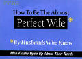 How to Be the Almost Perfect Wife By Husbands Who Know