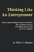 Thinking Like An Entrepreneur: How To Make Intelligent Business Decisions That Will Lead To Success In Building and Growing Your Own Company