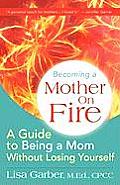 Becoming a Mother on Fire: A Guide to Being a Mom Without Losing Yourself