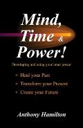 Mind, Time and Power!: Using the Hidden Power of Your Mind to Heal Your Past, Transform Your Present, Create Your Future