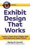 Exhibit Design That Works: Create a Trade Show Display that Gets Noticed & Gains Clients