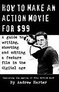 How to Make an Action Movie for $99 A Guide to Writing Shooting & Editing a Feature Film in the Digital Age