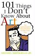 101 Things I Don't Know about Art: An Opinionated Introduction to the Fine Arts