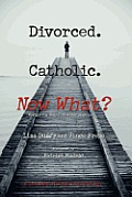 Divorced. Catholic. Now What?: Navigating Life After Divorce