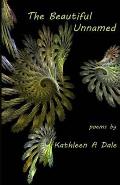 The Beautiful Unnamed: poems by Kathleen A Dale