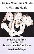 An A-Z Women's Guide to Vibrant Health: Prevent and Treat the Top 25 Female Health Conditions
