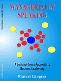 Managerially Speaking a Common Sense Approach to Business Leadership a Proven Approach to Empower Staff and Create Cohesive Organizations