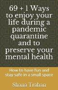 69 + 1 Ways to enjoy your life during a pandemic quarantine and to preserve your mental health: How to have fun and stay safe in a small space