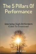 The 5 Pillars Of Performance: Emerging High Performers Guide To Greatness