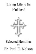 Living Life To Its Fullest: Selected Homilies by Fr. Paul E. Nelson