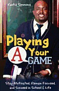 Playing Your A Game: Stay Motivated, Remain Focused and Succeed in School and Life