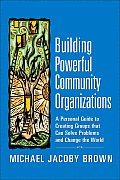 Building Powerful Community Organizations A Personal Guide to Creating Groups That Can Solve Problems & Change the World