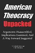 AMERICAN THEOCRACY Unpacked: Arguments Disassembled, Implications Explored, and a Way Forward Suggested