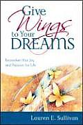 Give Wings to Your Dreams: Reawaken Your Joy and Passion for Life