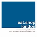 Eat Shop London The Indispensable Guide to Inspired Locally Owned Eating & Shopping Establishments