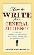 How to Write for a General Audience A Guide for Academics Who Want to Share Their Knowledge with the World & Have Fun Doing It