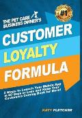 The Pet Care Business Owner's Customer Loyalty Formula: 5 Steps to Launch Your Mobile App in 60 Days or Less and Keep Your Customers Coming Back for M