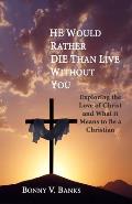 He Would Rather Die Than Live Without You: Exploring the Love of Christ and What it Means to Be a Christian