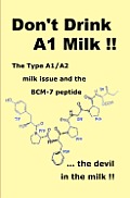 Don't Drink A1 Milk !!: The Type A1/A2 milk issue and the BCM-7 peptide ... the devil in the milk