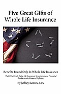 Five Great Gifts of Whole Life Insurance: Benefits Found Only In Whole Life Insurance That Other Cash Value Life Insurance, Investment, and Financial