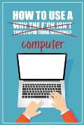 How to Use a (Why The F*ck Isn't This Stupid Thing Working?) Computer: A Funny Step-by-Step Guide for Computer Illiteracy + Password Log Book (Alphabe