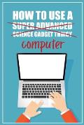 How to Use a (Super Advanced Science Gadget Thingy) Computer: A Funny Step-by-Step Guide for Computer Illiteracy + Password Log Book (Alphabetized)