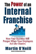 Power of an Internal Franchise How Your Business Will Prosper When Employees ACT Like Owners